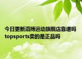 今日更新滔搏运动旗舰店靠谱吗 topsports卖的是正品吗