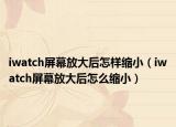 iwatch屏幕放大后怎样缩小（iwatch屏幕放大后怎么缩小）