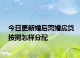 今日更新婚后离婚房贷按揭怎样分配