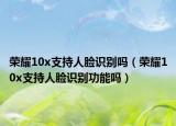 荣耀10x支持人脸识别吗（荣耀10x支持人脸识别功能吗）