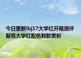 今日更新lbj17大学红开箱测评 耐克大学红配色鞋款赏析
