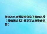微信怎么查看是谁分享了我的名片（微信通过名片分享怎么查谁分享的）