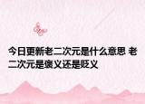 今日更新老二次元是什么意思 老二次元是褒义还是贬义