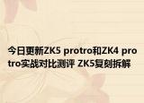 今日更新ZK5 protro和ZK4 protro实战对比测评 ZK5复刻拆解