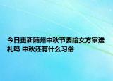 今日更新随州中秋节要给女方家送礼吗 中秋还有什么习俗