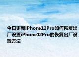 今日更新iPhone12Pro如何恢复出厂设置iPhone12Pro的恢复出厂设置方法