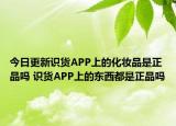 今日更新识货APP上的化妆品是正品吗 识货APP上的东西都是正品吗