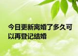 今日更新离婚了多久可以再登记结婚