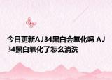 今日更新AJ34黑白会氧化吗 AJ34黑白氧化了怎么清洗