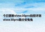 今日更新vivox30pro拍照评测 vivox30pro跑分安兔兔