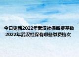 今日更新2022年武汉社保缴费基数 2022年武汉社保有哪些缴费档次