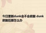 今日更新dunk会不会磨脚 dunk磨脚后跟怎么办