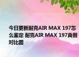 今日更新耐克AIR MAX 197怎么鉴定 耐克AIR MAX 197真假对比图