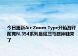 今日更新Air Zoom Type开箱测评耐克N.354系列最强压马路神鞋来了