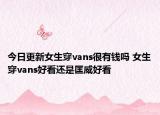 今日更新女生穿vans很有钱吗 女生穿vans好看还是匡威好看