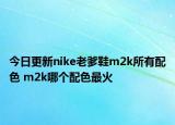 今日更新nike老爹鞋m2k所有配色 m2k哪个配色最火