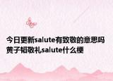 今日更新salute有致敬的意思吗 黄子韬敬礼salute什么梗