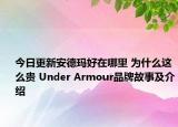 今日更新安德玛好在哪里 为什么这么贵 Under Armour品牌故事及介绍