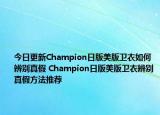 今日更新Champion日版美版卫衣如何辨别真假 Champion日版美版卫衣辨别真假方法推荐