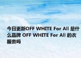 今日更新OFF WHITE For All 是什么品牌 OFF WHITE For All 的衣服贵吗