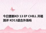 今日更新KD 13 EP CHILL 开箱测评 KD13适合外场吗