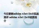今日更新adidas n3xt l3v3l实战测评 adidas n3xt l3v3l材质简介