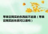 苹果官网买的东西能不能退（苹果官网买的东西可以退吗）