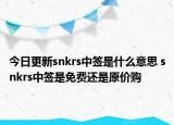 今日更新snkrs中签是什么意思 snkrs中签是免费还是原价购