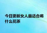 今日更新女人最适合喝什么花茶