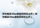 华为畅享20se游戏空间怎么开（华为畅享20se游戏空间怎么开）