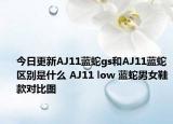今日更新AJ11蓝蛇gs和AJ11蓝蛇区别是什么 AJ11 low 蓝蛇男女鞋款对比图