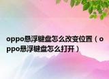 oppo悬浮键盘怎么改变位置（oppo悬浮键盘怎么打开）