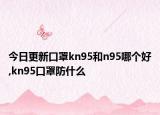 今日更新口罩kn95和n95哪个好,kn95口罩防什么