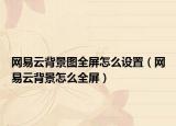 网易云背景图全屏怎么设置（网易云背景怎么全屏）