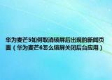 华为麦芒5如何取消锁屏后出现的新闻页面（华为麦芒6怎么锁屏关闭后台应用）