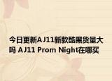 今日更新AJ11新款酷黑货量大吗 AJ11 Prom Night在哪买