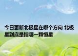 今日更新北极星在哪个方向 北极星到底是指哪一颗恒星