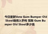今日更新Vans Gum Bumper Old Skool值得入手吗 范斯 Gum Bumper Old Skool多少钱