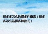 拼多多怎么选择多件商品（拼多多怎么选择多种款式）