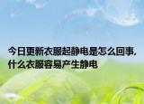 今日更新衣服起静电是怎么回事,什么衣服容易产生静电