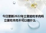 今日更新2022年立夏能吃羊肉吗  立夏吃羊肉不可以做什么