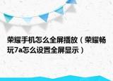 荣耀手机怎么全屏播放（荣耀畅玩7a怎么设置全屏显示）