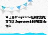 今日更新Supreme店铺的地址都在哪 Supreme全球店铺地址合集
