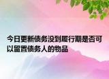 今日更新债务没到履行期是否可以留置债务人的物品