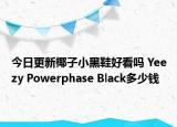 今日更新椰子小黑鞋好看吗 Yeezy Powerphase Black多少钱