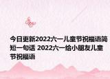 今日更新2022六一儿童节祝福语简短一句话 2022六一给小朋友儿童节祝福语