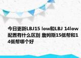 今日更新LBJ15 low和LBJ 14low配置有什么区别 詹姆斯15低帮和14低帮哪个好