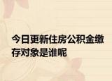 今日更新住房公积金缴存对象是谁呢