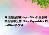 今日更新耐克VaporMax升级版橄榄配色怎么样 Nike VaporMax PlusOlive多少钱