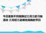 今日更新不同民族过三月三的习俗活动 三月初三是哪些民族的节日